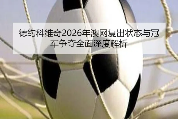 德约科维奇2026年澳网复出状态与冠军争夺全面深度解析